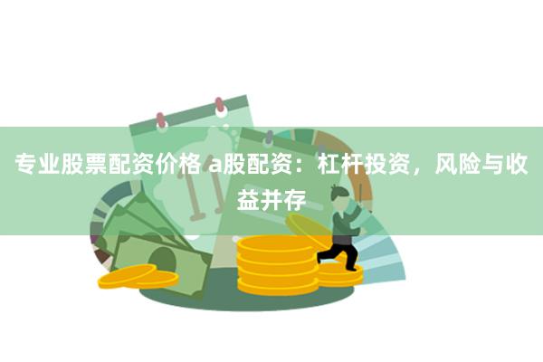 专业股票配资价格 a股配资：杠杆投资，风险与收益并存
