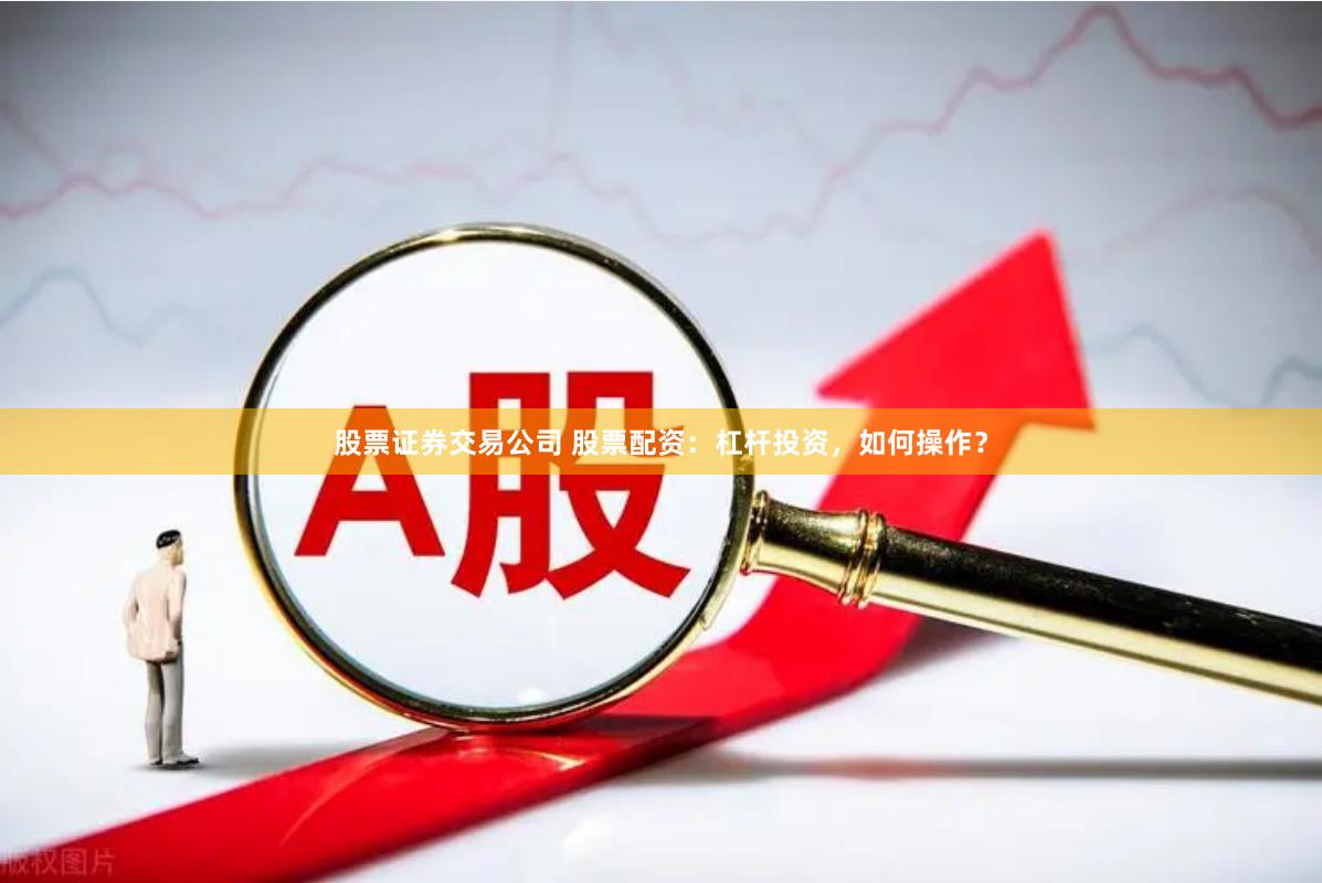 股票证券交易公司 股票配资：杠杆投资，如何操作？