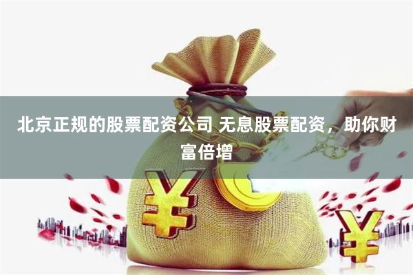 北京正规的股票配资公司 无息股票配资，助你财富倍增