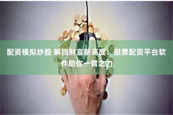 配资模拟炒股 解锁财富新高度：股票配资平台软件助你一臂之力