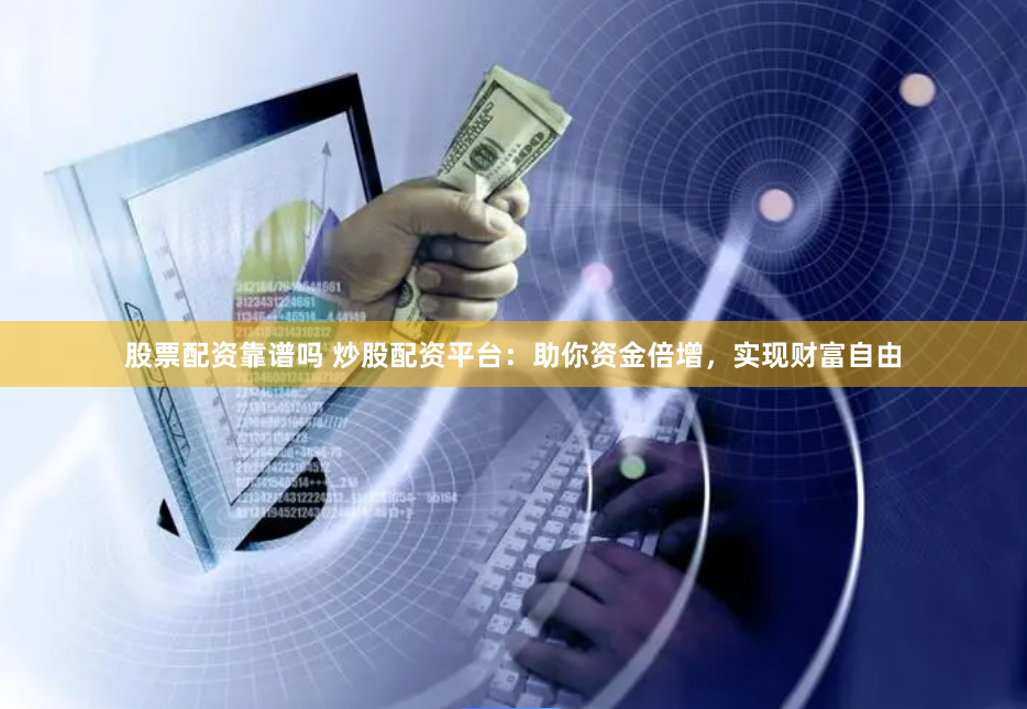 股票配资靠谱吗 炒股配资平台：助你资金倍增，实现财富自由