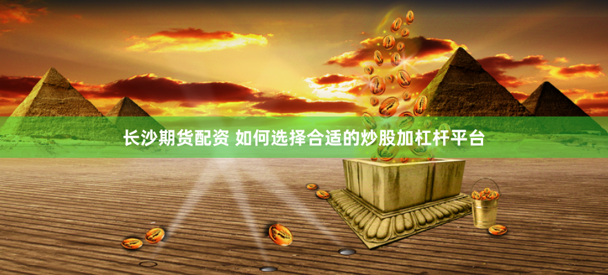 长沙期货配资 如何选择合适的炒股加杠杆平台