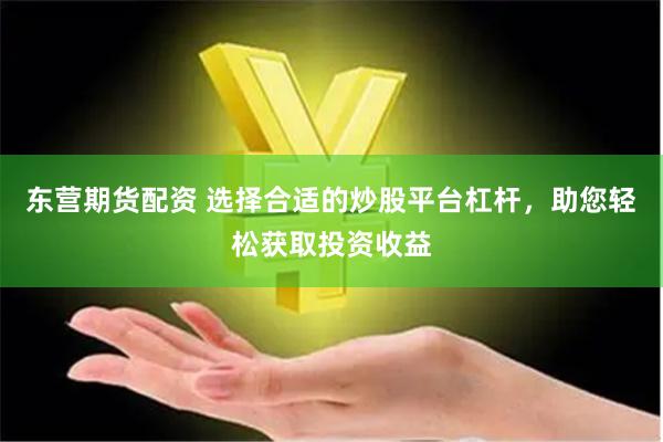 东营期货配资 选择合适的炒股平台杠杆，助您轻松获取投资收益