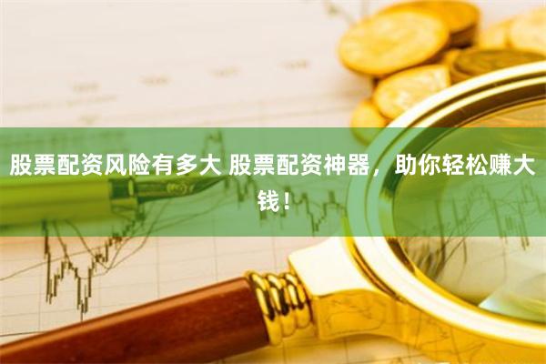 股票配资风险有多大 股票配资神器，助你轻松赚大钱！