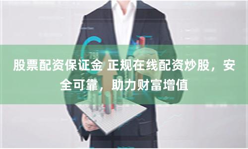 股票配资保证金 正规在线配资炒股，安全可靠，助力财富增值