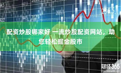 配资炒股哪家好 一流炒股配资网站，助您轻松掘金股市