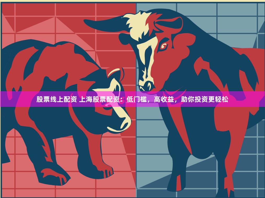 股票线上配资 上海股票配资：低门槛，高收益，助你投资更轻松