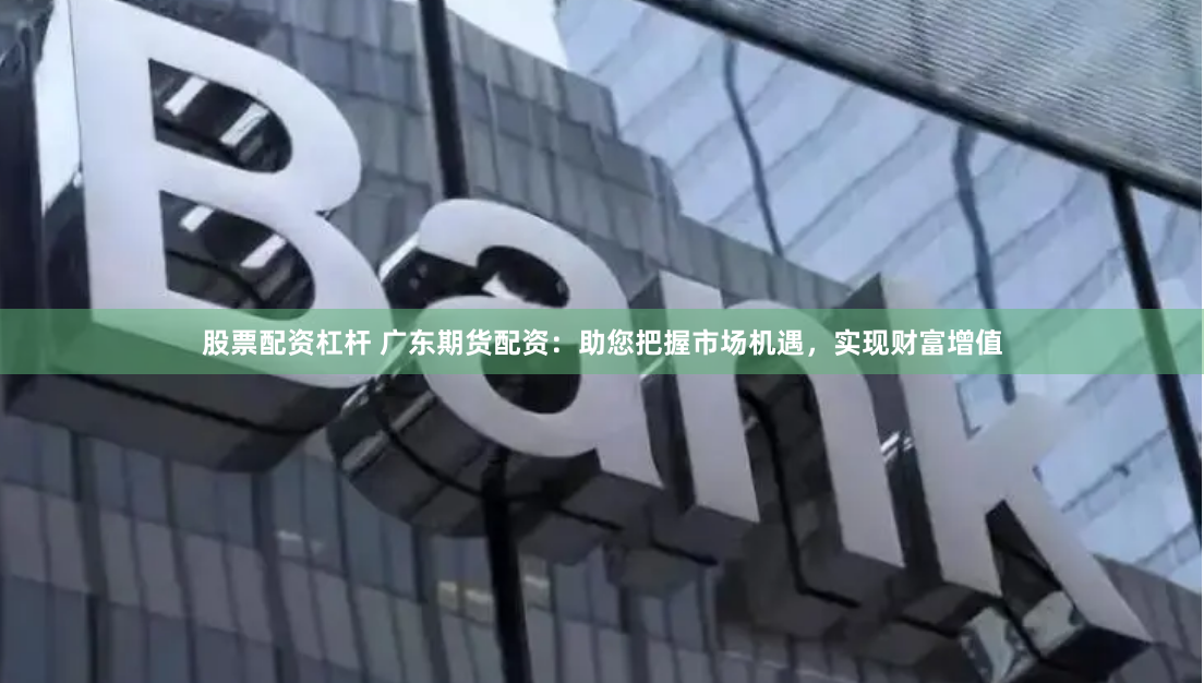 股票配资杠杆 广东期货配资：助您把握市场机遇，实现财富增值
