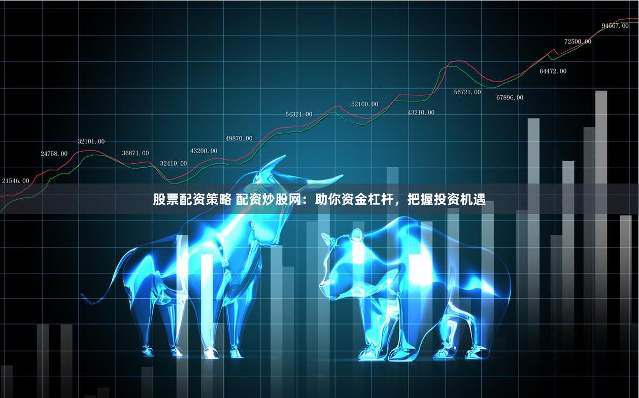 股票配资策略 配资炒股网：助你资金杠杆，把握投资机遇