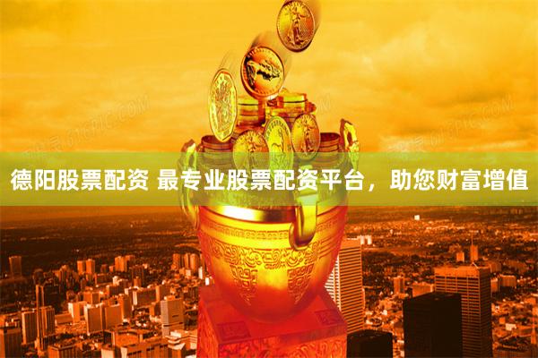 德阳股票配资 最专业股票配资平台，助您财富增值