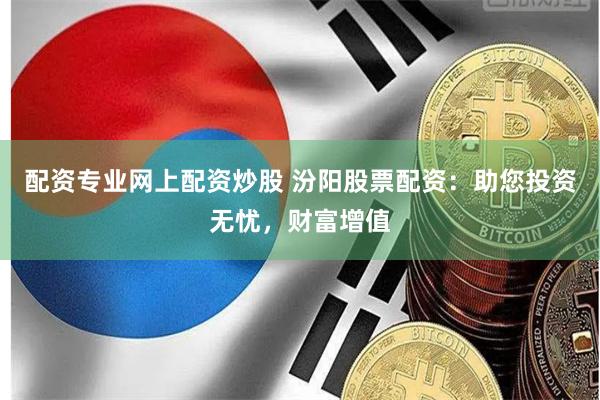 配资专业网上配资炒股 汾阳股票配资：助您投资无忧，财富增值