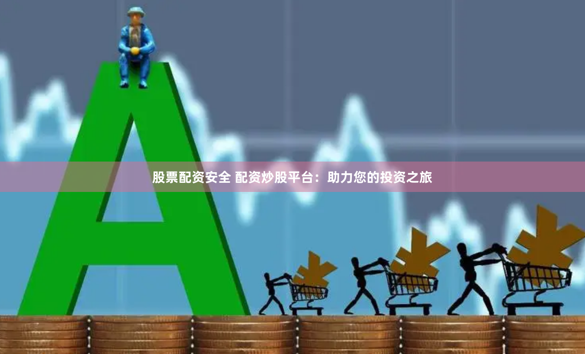 股票配资安全 配资炒股平台：助力您的投资之旅