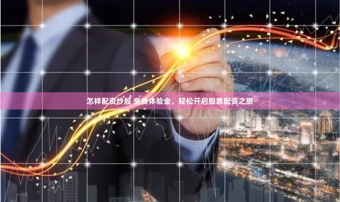 怎样配资炒股 免费体验金，轻松开启股票配资之旅