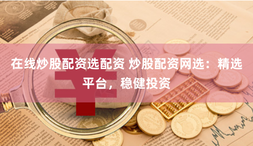 在线炒股配资选配资 炒股配资网选：精选平台，稳健投资