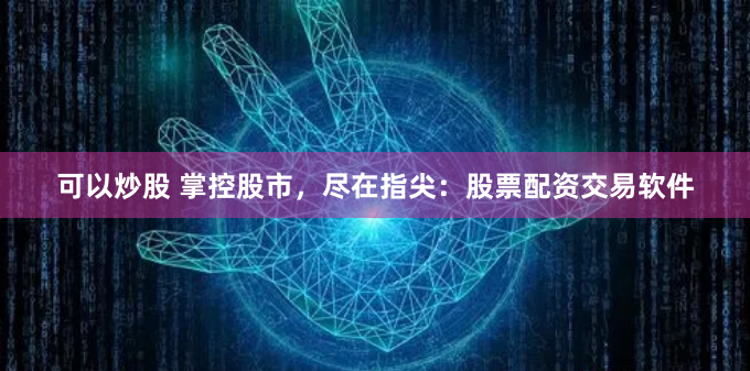 可以炒股 掌控股市，尽在指尖：股票配资交易软件