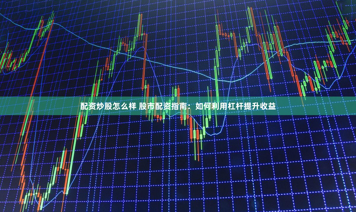 配资炒股怎么样 股市配资指南：如何利用杠杆提升收益